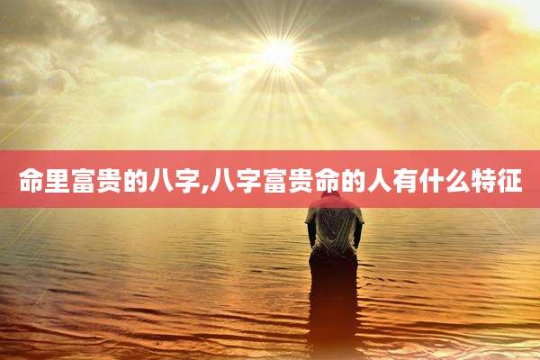 命里富贵的八字,八字富贵命的人有什么特征