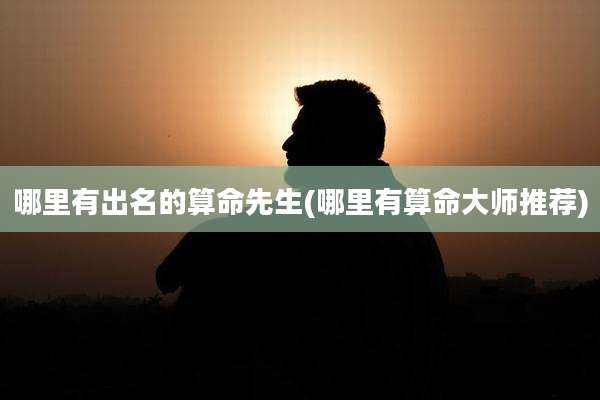 哪里有出名的算命先生(哪里有算命大师推荐)