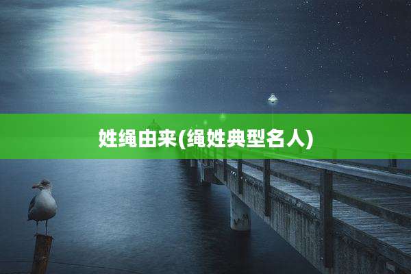 姓绳由来(绳姓典型名人)