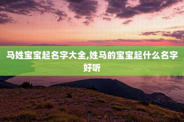 马姓宝宝起名字大全,姓马的宝宝起什么名字好听