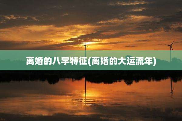 离婚的八字特征(离婚的大运流年)