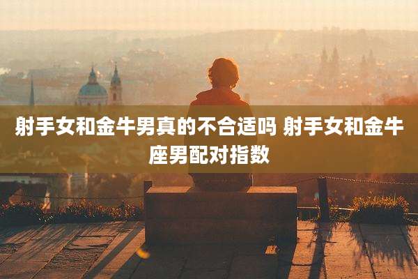 射手女和金牛男真的不合适吗 射手女和金牛座男配对指数