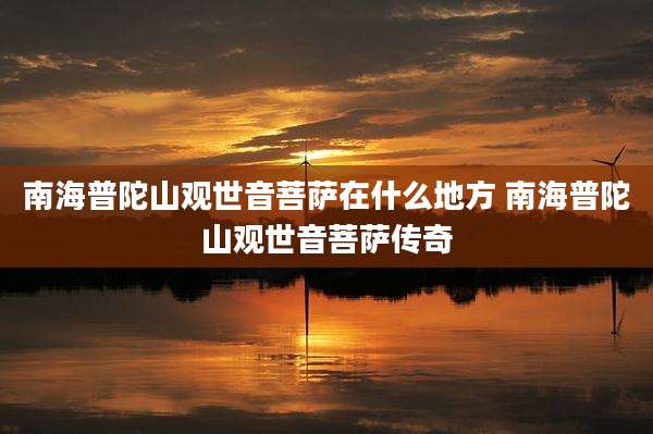 南海普陀山观世音菩萨在什么地方 南海普陀山观世音菩萨传奇