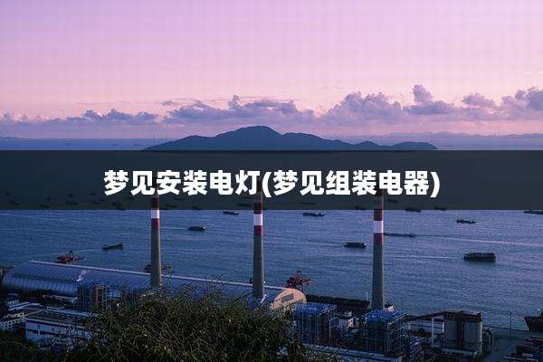 梦见安装电灯(梦见组装电器)