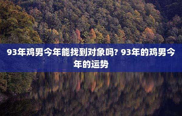 93年鸡男今年能找到对象吗? 93年的鸡男今年的运势