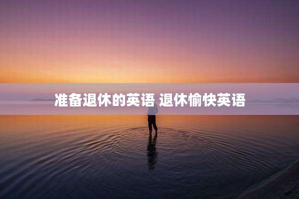 准备退休的英语 退休愉快英语