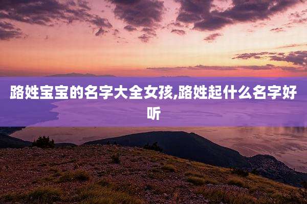 路姓宝宝的名字大全女孩,路姓起什么名字好听