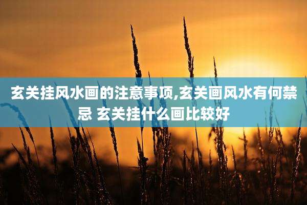玄关挂风水画的注意事项,玄关画风水有何禁忌 玄关挂什么画比较好
