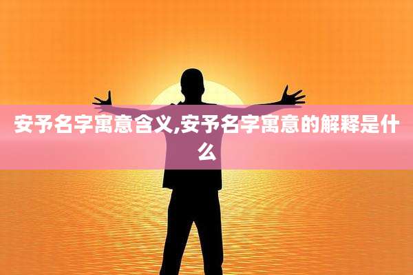 安予名字寓意含义,安予名字寓意的解释是什么