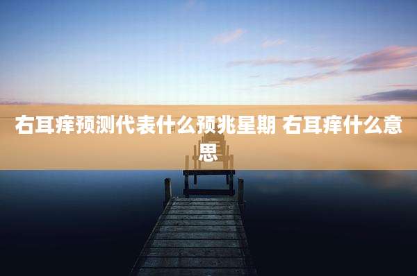 右耳痒预测代表什么预兆星期 右耳痒什么意思