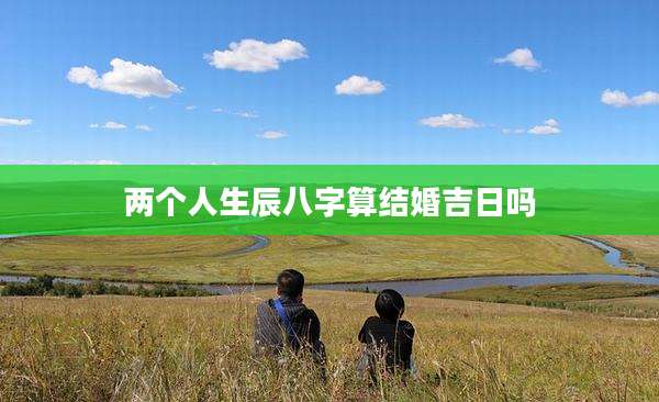 两个人生辰八字算结婚吉日吗
