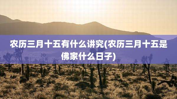 农历三月十五有什么讲究(农历三月十五是佛家什么日子)
