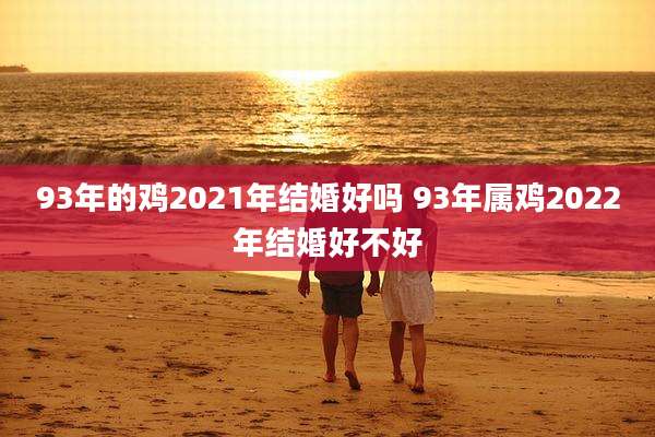 93年的鸡2021年结婚好吗 93年属鸡2022年结婚好不好