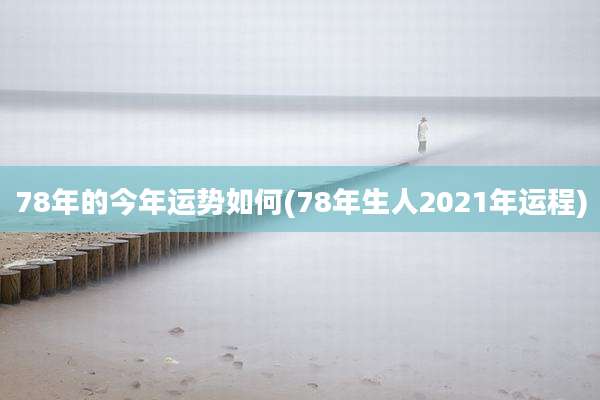 78年的今年运势如何(78年生人2021年运程)