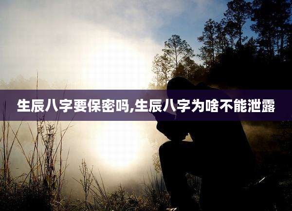 生辰八字要保密吗,生辰八字为啥不能泄露