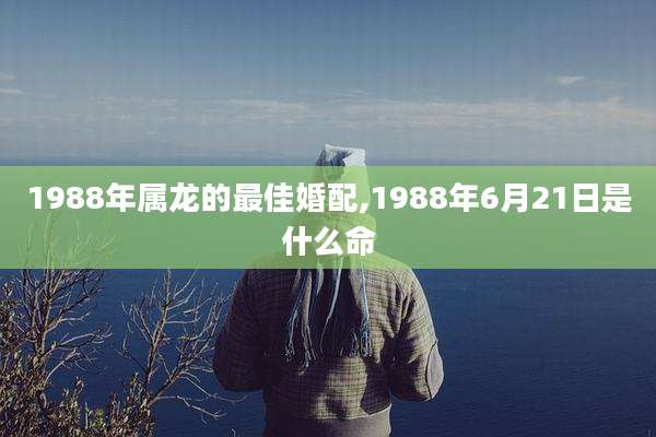 1988年属龙的最佳婚配,1988年6月21日是什么命
