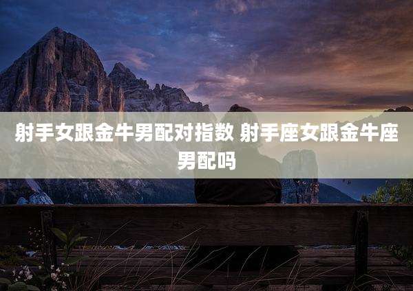 射手女跟金牛男配对指数 射手座女跟金牛座男配吗