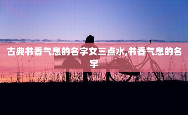 古典书香气息的名字女三点水,书香气息的名字