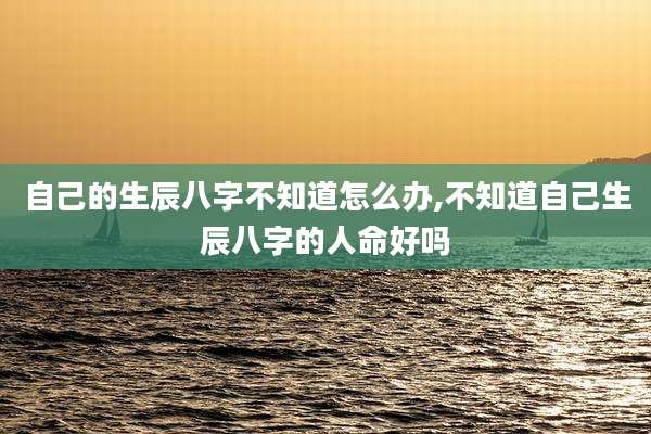 自己的生辰八字不知道怎么办,不知道自己生辰八字的人命好吗
