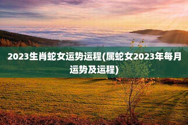 2023生肖蛇女运势运程(属蛇女2023年每月运势及运程)