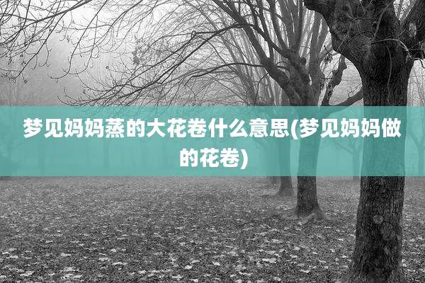 梦见妈妈蒸的大花卷什么意思(梦见妈妈做的花卷)