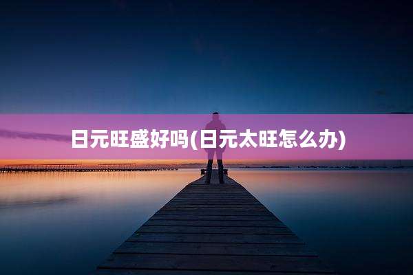日元旺盛好吗(日元太旺怎么办)