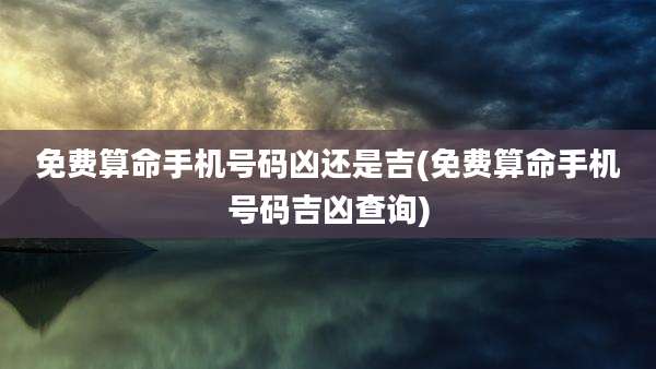 免费算命手机号码凶还是吉(免费算命手机号码吉凶查询)