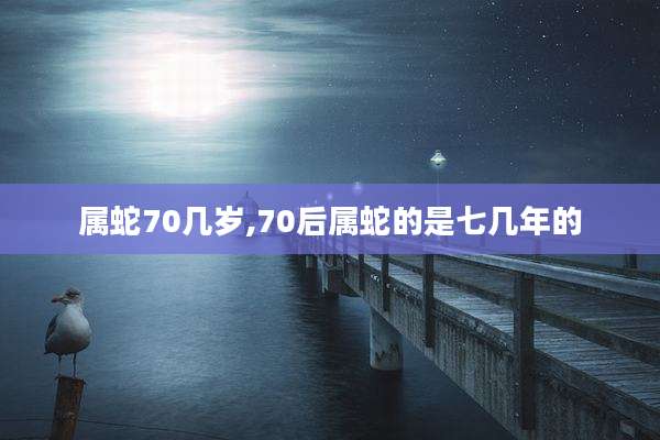 属蛇70几岁,70后属蛇的是七几年的