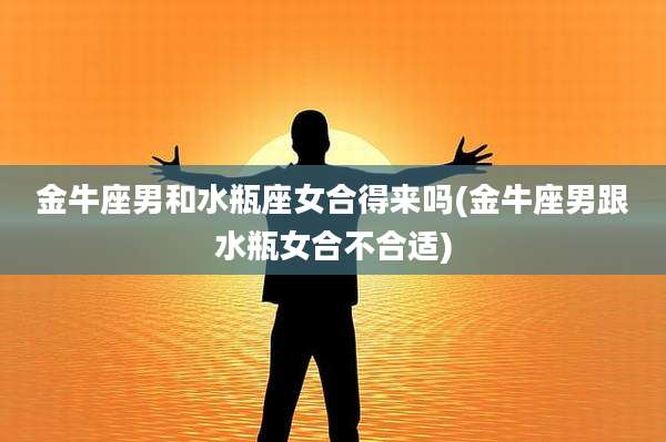 金牛座男和水瓶座女合得来吗(金牛座男跟水瓶女合不合适)