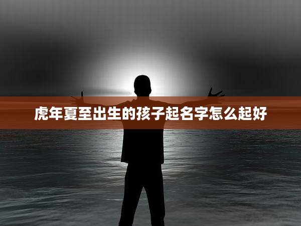 虎年夏至出生的孩子起名字怎么起好