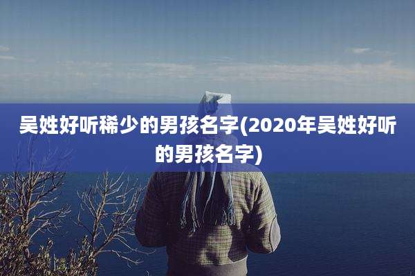 吴姓好听稀少的男孩名字(2020年吴姓好听的男孩名字)