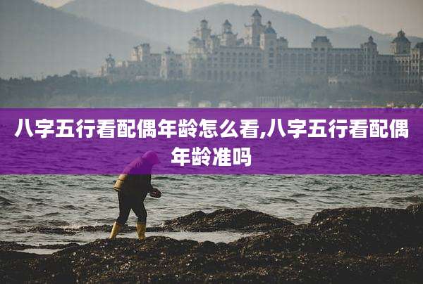 八字五行看配偶年龄怎么看,八字五行看配偶年龄准吗
