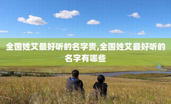 全国姓艾最好听的名字贵,全国姓艾最好听的名字有哪些