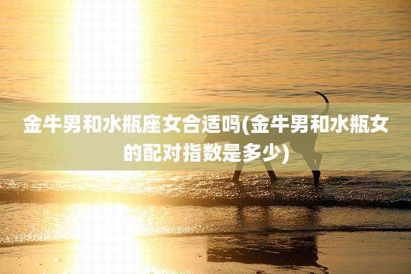 金牛男和水瓶座女合适吗(金牛男和水瓶女的配对指数是多少)
