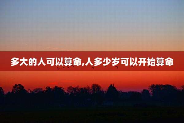 多大的人可以算命,人多少岁可以开始算命