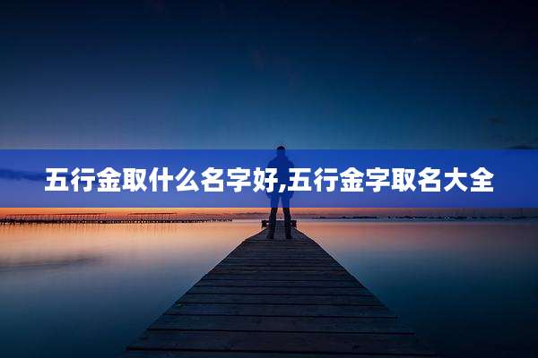 五行金取什么名字好,五行金字取名大全