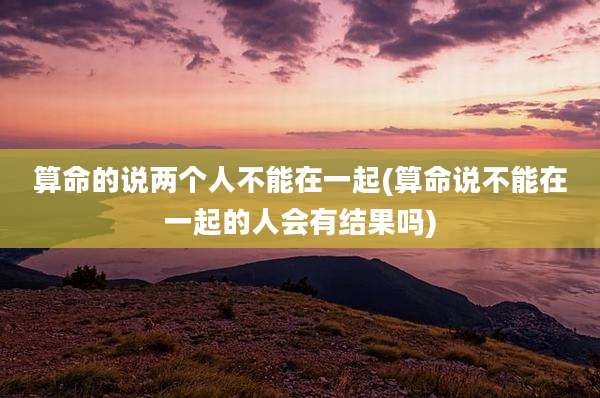 算命的说两个人不能在一起(算命说不能在一起的人会有结果吗)
