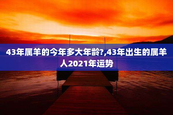 43年属羊的今年多大年龄?,43年出生的属羊人2021年运势