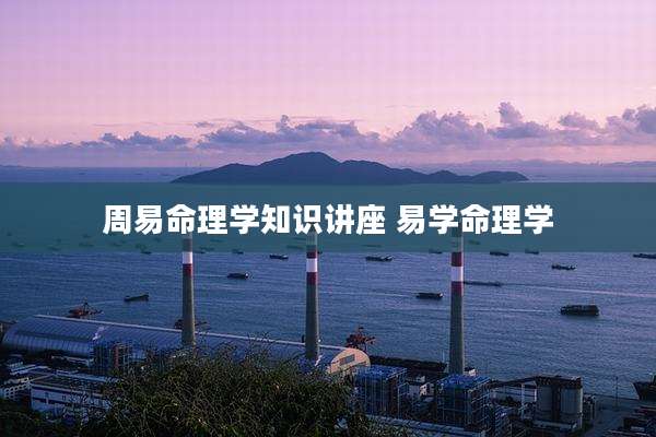 周易命理学知识讲座 易学命理学