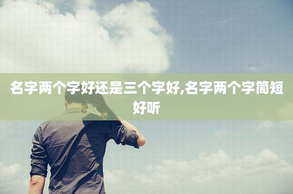 名字两个字好还是三个字好,名字两个字简短好听