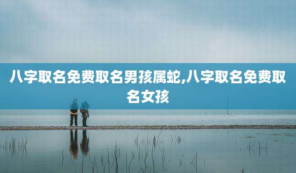 八字取名免费取名男孩属蛇,八字取名免费取名女孩