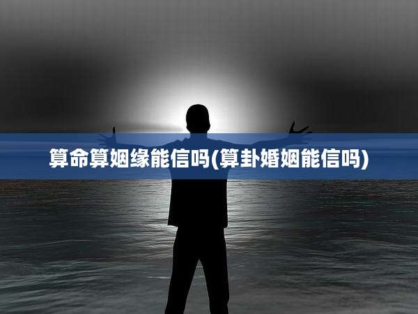 算命算姻缘能信吗(算卦婚姻能信吗)