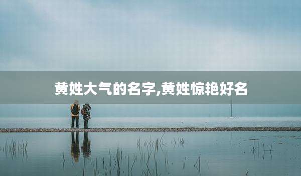 黄姓大气的名字,黄姓惊艳好名