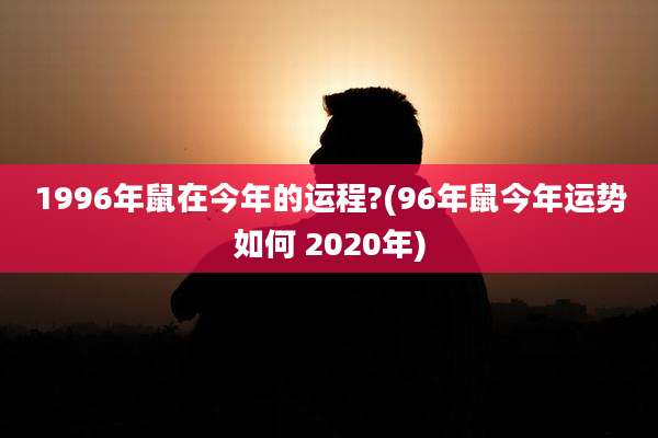 1996年鼠在今年的运程?(96年鼠今年运势如何 2020年)