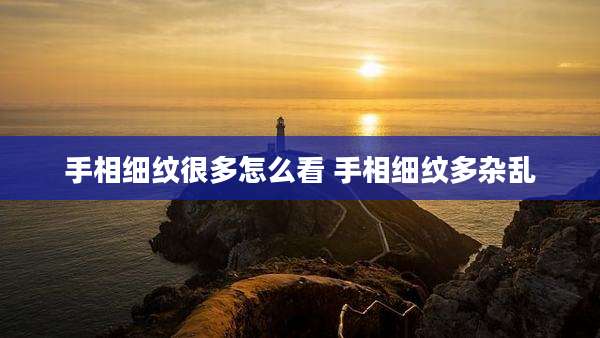手相细纹很多怎么看 手相细纹多杂乱