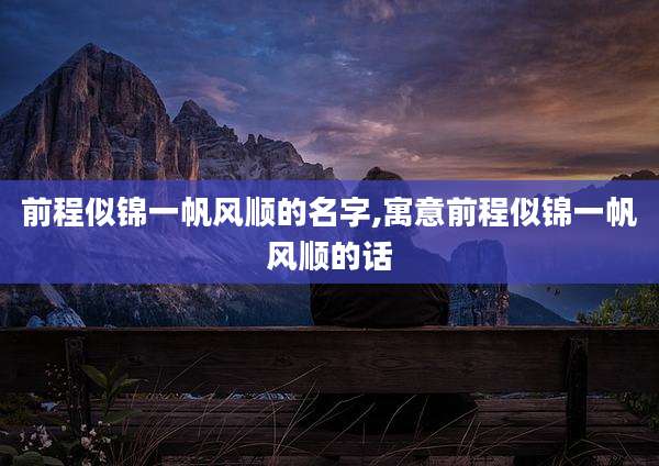 前程似锦一帆风顺的名字,寓意前程似锦一帆风顺的话