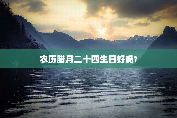 农历腊月二十四生日好吗?