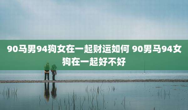 90马男94狗女在一起财运如何 90男马94女狗在一起好不好