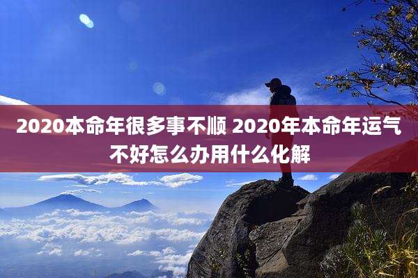 2020本命年很多事不顺 2020年本命年运气不好怎么办用什么化解