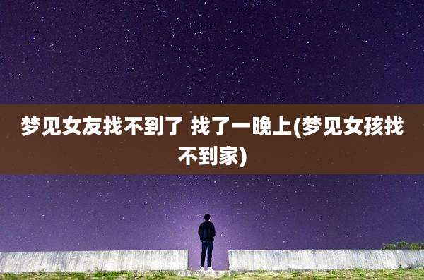 梦见女友找不到了 找了一晚上(梦见女孩找不到家)